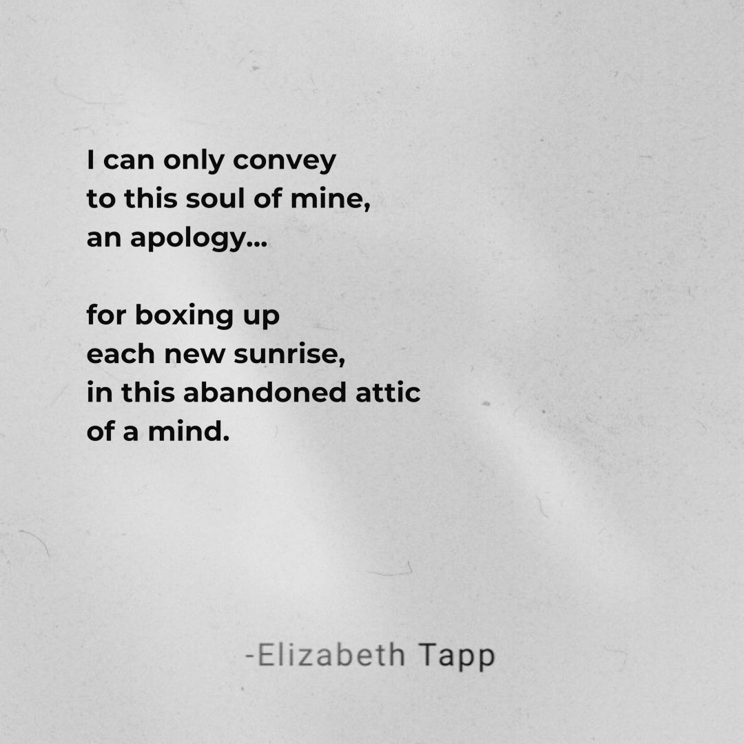 “I can only convey
to this soul of mine,
an apology...

for boxing up
each new sunrise,
in this abandoned attic
of a mind.”

-Elizabeth Tapp #poetry #poetrycommunity #quotes #love #quote #staycourageouslove #deepquotes #deepwords