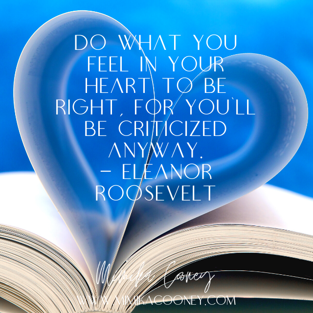 Do what you feel in your heart to be right, for you'll be criticized anyway. - Eleanor Roosevelt