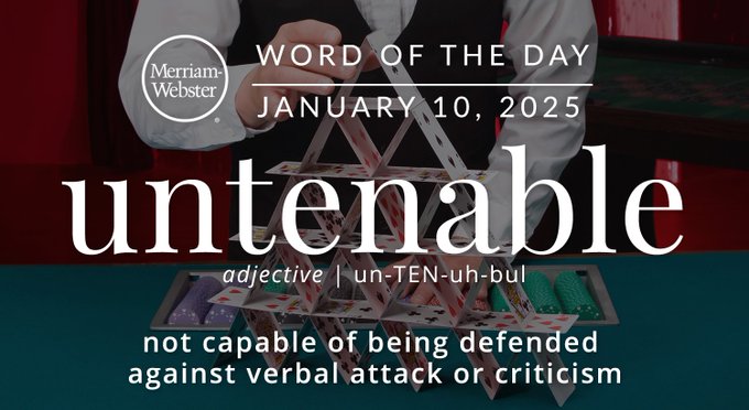 Merriam-Webster Word of the Day January 10, 2025 'untenable' adjective | un-TEN-uh-bul "not capable of being defended against verbal attack or criticism" Background Image: A card pyramid 