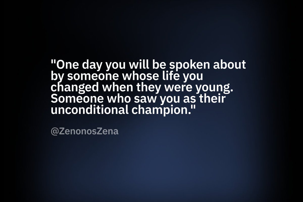 "One day you will be spoken about by someone whose life you changed when they were young. Someone who saw you as their unconditional champion."
