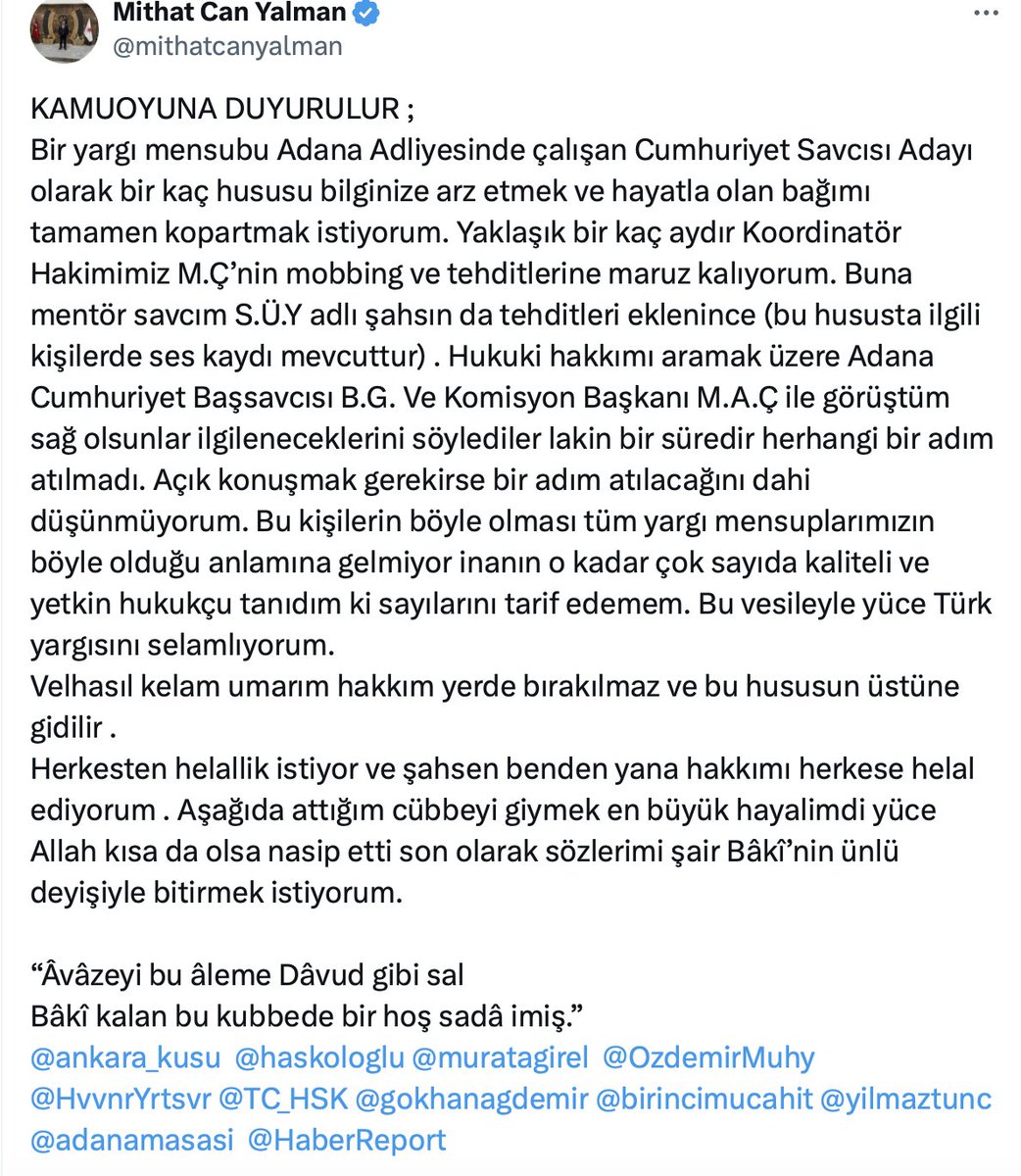 Adana Adliyesinde Cumhuriyet savcısı adayı olarak görev yapan Mithat Can Yalman, X hesabından “Kamuoyuna Duyurular” notuyla yaptığı paylaşımın ardından intihar etti. Genç bir hukukçu mobbing ve tehditlere dayanamayıp canından vazgeçiyor. Sebep olanlar, mutlu musunuz?

Bera9Aylık