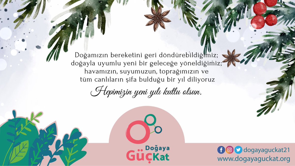 Doğamızın bereketini geri döndürebildiğimiz;
doğayla uyumlu yeni bir geleceğe yöneldiğimiz;
havamızın, suyumuzun, toprağımızın ve
tüm canlıların şifa bulduğu bir yıl diliyoruz.

Hepimizin yeni yılı kutlu olsun.