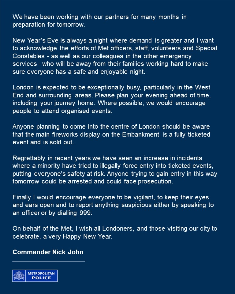 Officers will be on duty across London tomorrow night to keep the public safe as they welcome in 2025. 

We'll have officers deployed to the Central London fireworks display, in the West End and in communities across the city.