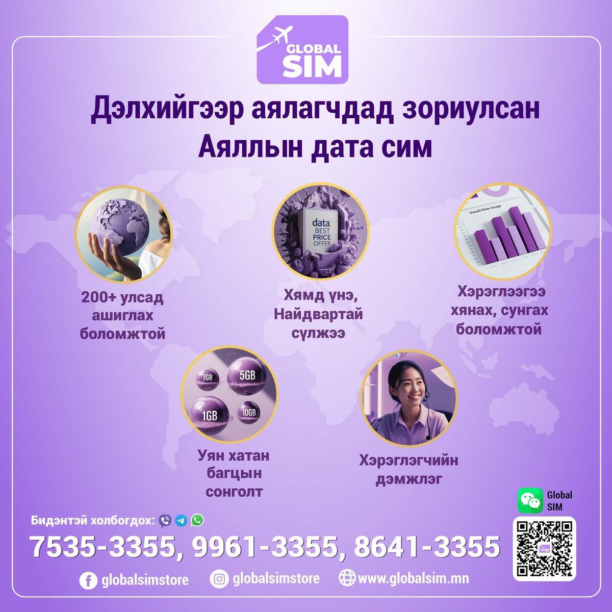 🌎Дэлхий даяар ажиллах ✈️ Аяллын ГЛОБАЛ ДАТА SIM
💸 Хямд үнэ, уян хатан сонголт.
🌏 Дэлхийн 200+ оронд ажиллана. Хаанаас ч суулгах боломжтой.
📞 Хэрэглэгчийн үйлчилгээ, тусламж дэмжлэгтэй.
⏳ Хурдан суулгах, хялбар идэвхжүүлэлттэй.

📞 Утас: 7535-3355, 9961-3355, 8641-3355