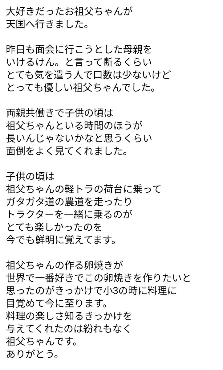 12月30日、大好きだった
お祖父ちゃんが天国へ旅立ちました。

1週間前に外泊許可が出て
祖父ちゃんが帰って来た日が
ちょうど仕事があり
会えなかったのがとても心残りです…。

正直、仕事休んで行こうかなと
思ったけど気を遣う祖父ちゃんは
『また今度でいけるわだ』
と言ってたんだろうな思います