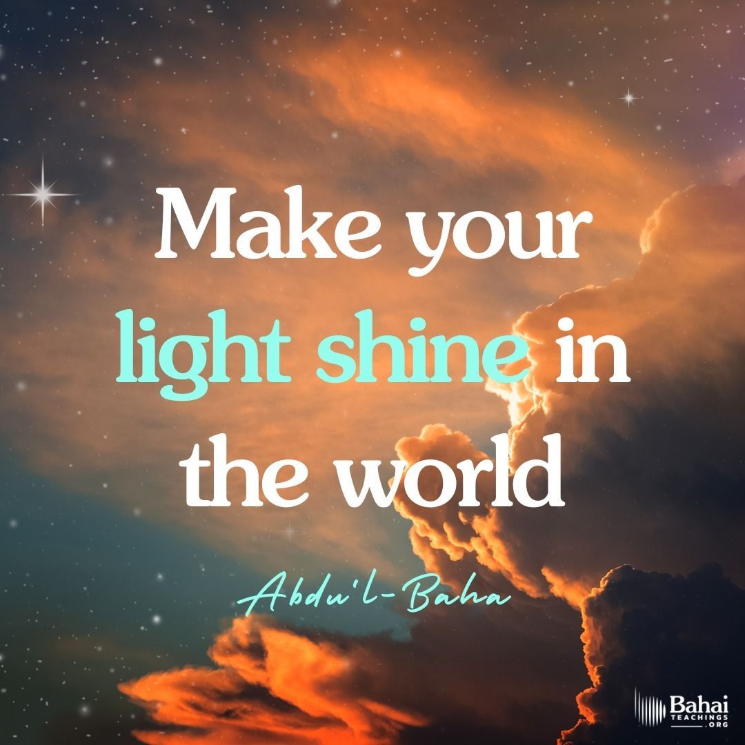Do harm to nobody; pray for all; try to make your light shine in the world and let your banner fly high in the Heavens. The beautiful perfume of your noble lives will permeate everywhere. The light of truth kindled in your hearts will shine out to the distant horizon! #AbdulBaha