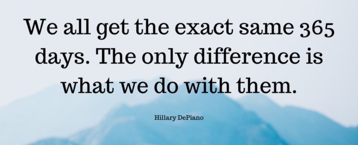 “We all get the exact same 365 days. The only difference is what we do with them.”
- Hillary DePiano