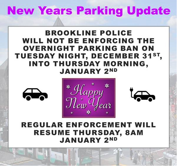 Brookline Police will not be enforcing the overnight parking ban on Tuesday night, December 31st into Thursday morning, January 2nd. Regular enforcement will resume Thursday, January 2nd at 8am. Have a safe holiday and happy new year!