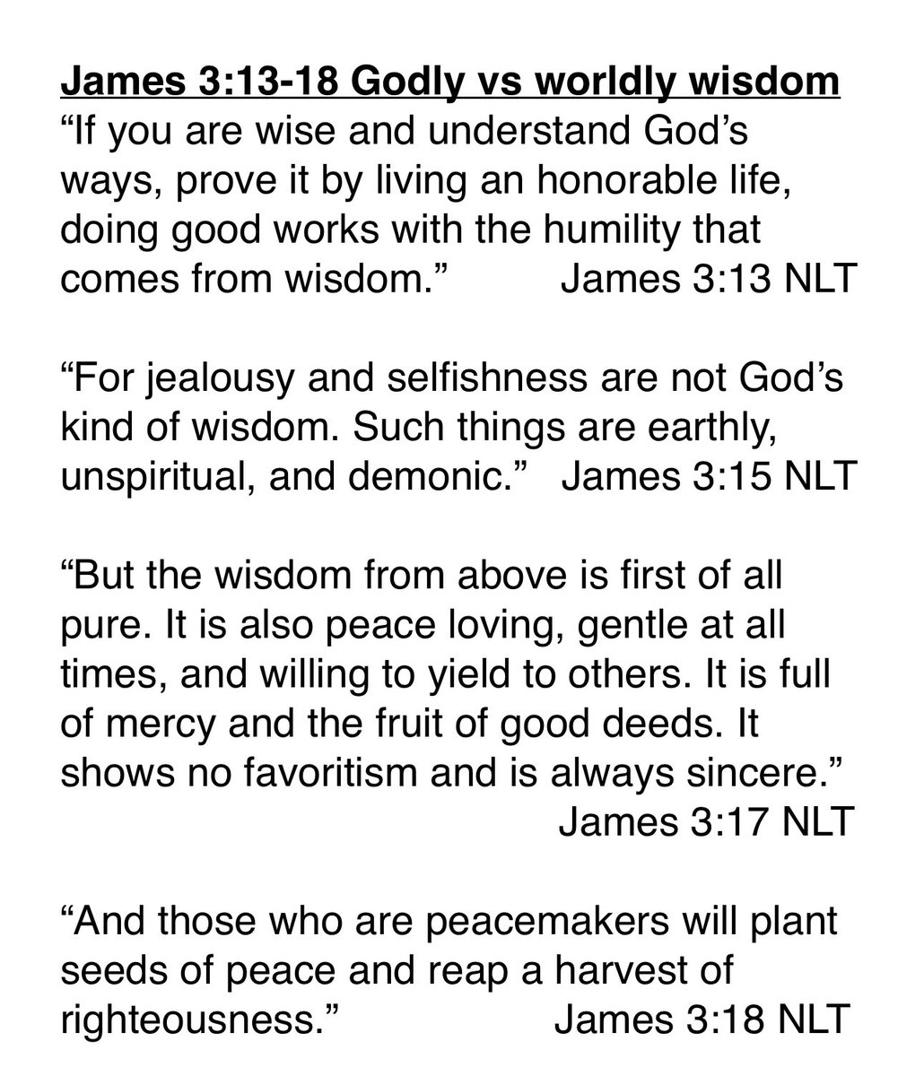 Earlier in James he told us if we need wisdom to ask God (1:5). Now in Chapter 3 vs 13 he says if we have done that and received wisdom from God we need to prove it by living an honorable, humble life. What he’s saying is that godly wisdom is different from human wisdom. If we