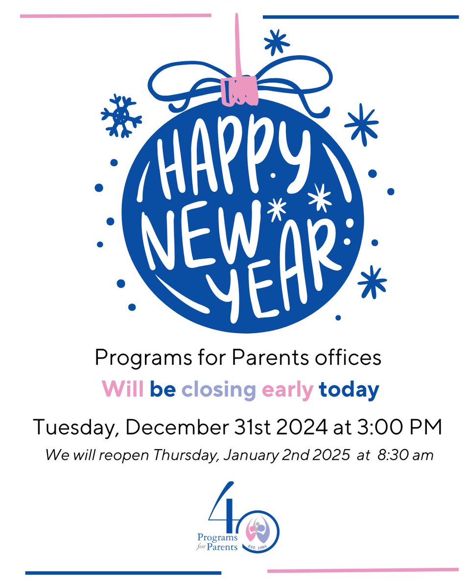 Programs for Parents offices will at 3:00 PM on Tuesday, December 31, 2024.  We will also be closed on January 1, 2025 in observance of the holiday.  We will re-open on Thursday, January 2, 2025, at 8:30 AM. 🎉✨ We wish you a safe, prosperous, and Happy New Year!