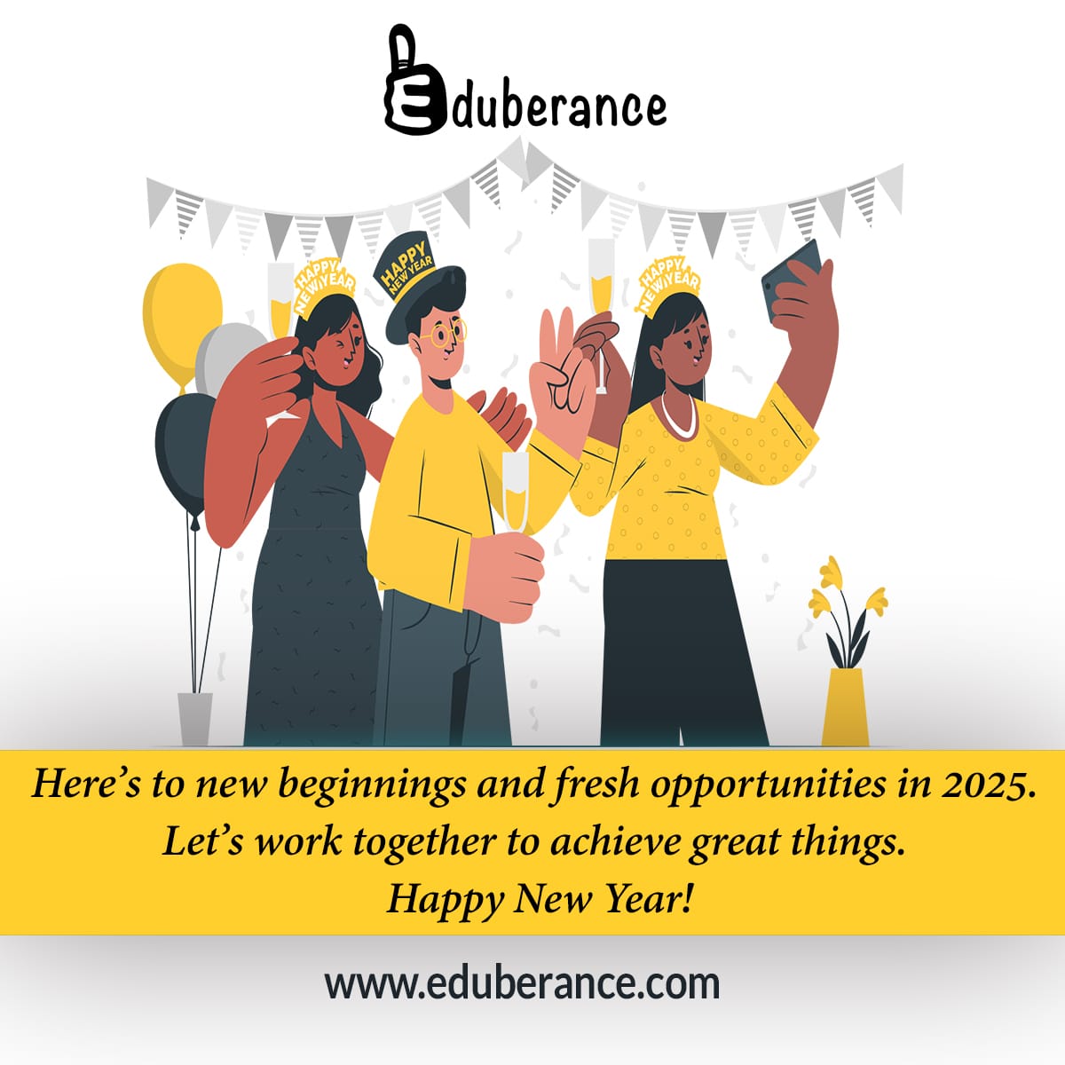 Here’s to new beginnings and fresh opportunities in 2025. 
Let’s work together to achieve great things. 
eduberance.com
Happy New Year!