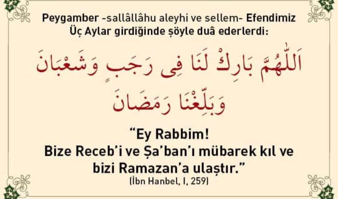Peygamber (s.a.v) Efendimiz Üç Aylar’a girdiğinde şöyle duâ ederlerdi: "Ey Rabbim! Bize Receb'i ve Şa'ban'ı mübarek kıl ve bizi Ramazan'a ulaştır."

Mübarek Üç Aylar’ın, kalplerimize huzur, dualarımıza kabul, ibadetlerimize feyiz getirmesini dilerim. Rabbim, rahmet ve mağfiret