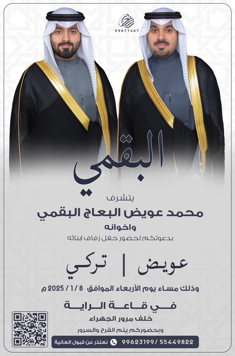 بإسم والدي وأعمامي أطال الله في أعمارهم 
أتـشرف بدعوتكم لحضور 
حفل زفافي انا واخي تركي 

وذلك بمشيئة الله تعالى مساء يوم الاربعاء
         الموافق  ( 2025/1/8  )

           ( في قاعة الرايه )
        خلف مرور الجهراء 

(الرجاء إعتبار هذه الدعوة بمثابة دعوة شخصيه)
