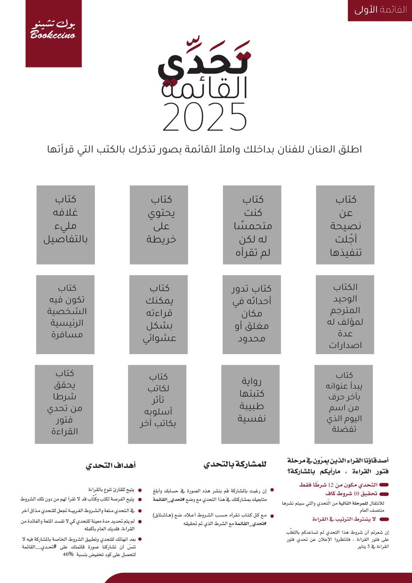 وبدأ  #تحدي_القائمة لعام 2025
بـ١٢ شرط فقط 🤩
لا يشترط الترتيب فبإمكانك البدء بأي شرط 

للمشاركة في التحدي:
١- انشر التحدي برتويت( فمن يدري كم شخصا قد يقرر القراءة بسببك) 
٢- مع كل كتاب تقرأه ضع وسم  #تحدي_القائمة +الشرط الذي تم تحقيقه
-
للطباعة :

bookccino.com/RC25