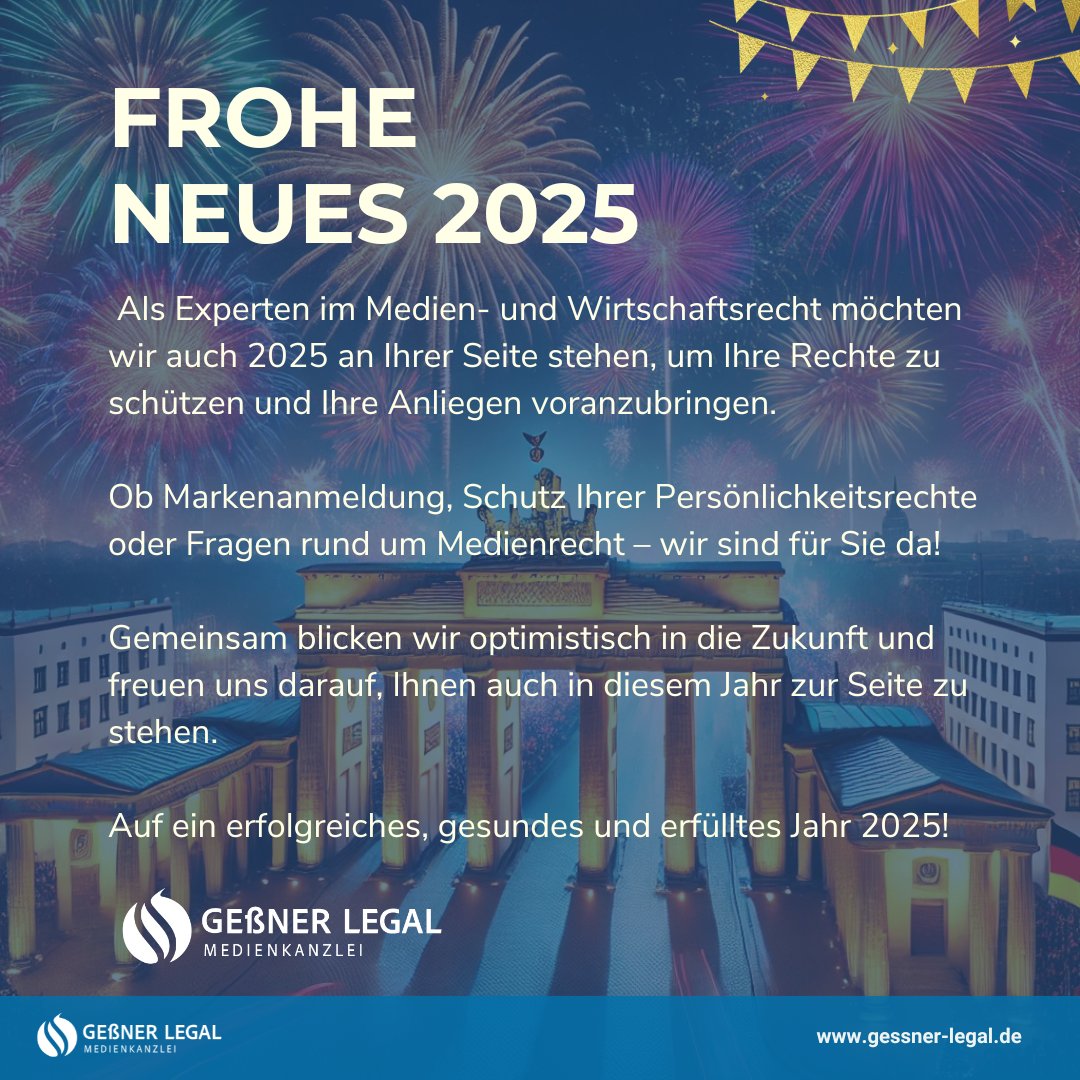 🎉 Frohes Neues Jahr 2025! 🎆

Wir bei Geßner Legal Medienkanzlei wünschen Ihnen ein erfolgreiches, gesundes und erfülltes Jahr 2025!

📞 Telefon: +49 30 921011500
📧 E-Mail: kontakt@gessner-legal.de

Besuchen Sie uns unter: gessner-legal.de