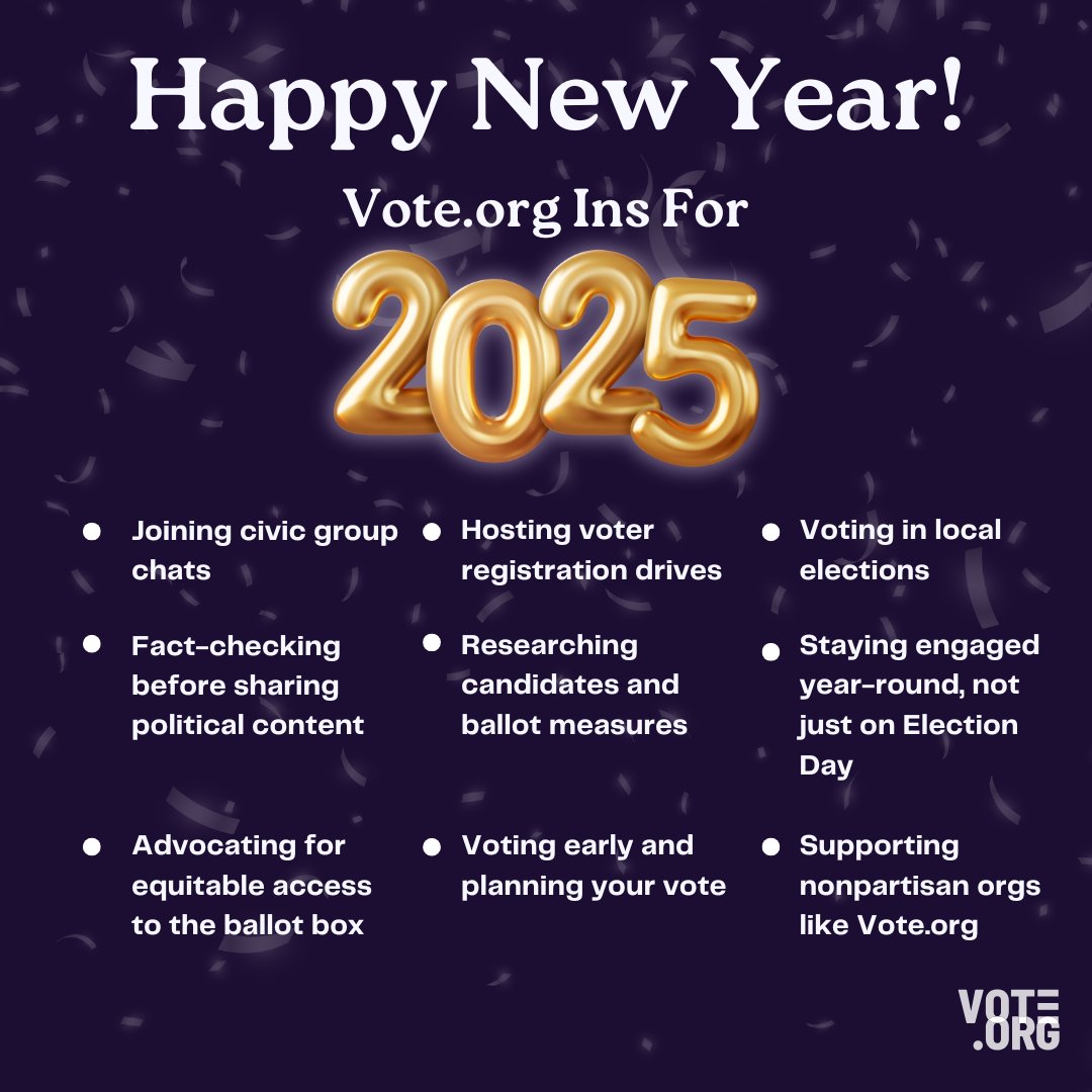 Happy New Year from the team at Vote.org! 🎉 

Our mantra for this year: Plan your vote. Spread the word. Empower your community. 

Let's step into 2025 by committing to a year of action, progress, and participation. Visit Vote.org to get started 🗳️