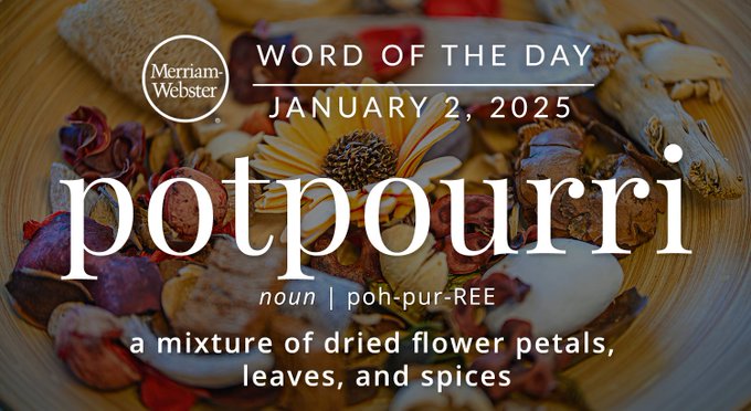 Merriam-Webster Word of the Day January 2, 2025 'potpourri' noun | poh-pur-REE "a mixture of dried flower petals, leaves, and spices" Background Image: potpourri