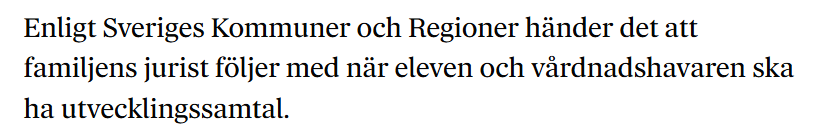 <a href="/AWilliamsson/">Andreas Williamsson</a> Jag skulle gärna se en källa på påståendet (som görs i TTs text) . Hur vanligt är det med advokater på utvecklingssamtal? Min gissning är att det är betydligt vanligare på SIP- EHT- och rektorsmöten. Men det får så klart större genomslag att påstå att det händer på utvsamtal.