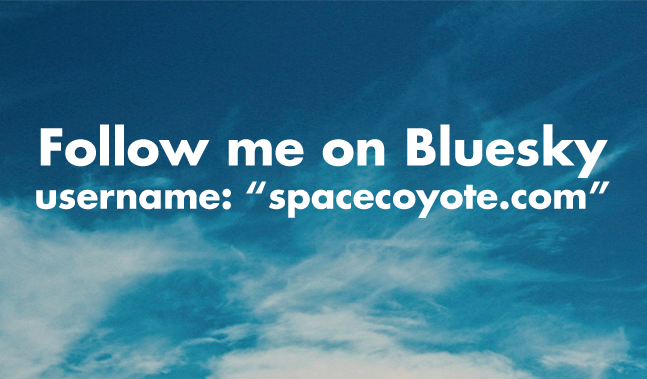 Follow me on Bluesky
username: "spacecoyote.com"
https://bsky.app/profile/spacecoyote.com
