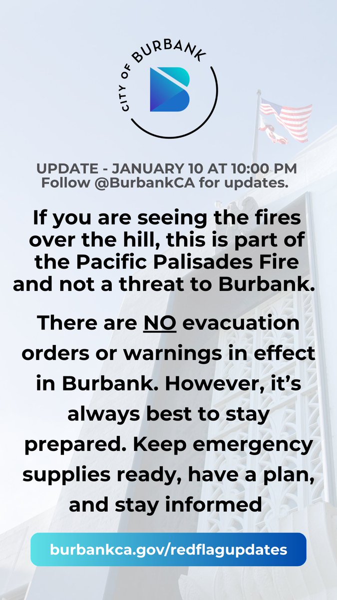 As of 10PM on January 10, 2025, there are no evacuation orders in effect in Burbank. The fire you may be seeing over the hills is part of the Pacific Palisades fires and not a threat to Burbank.