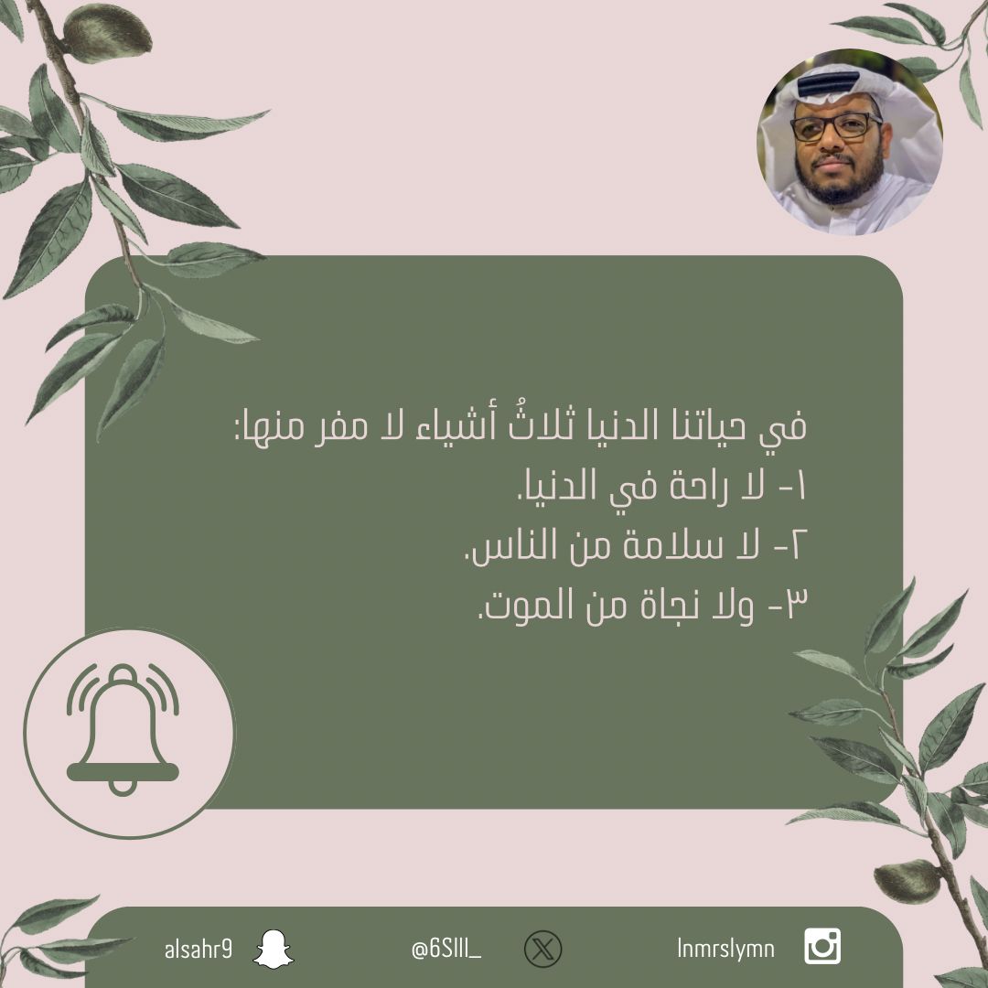 في حياتنا الدنيا ثلاثُ أشياء لا مفر منها:
١- لا راحة في الدنيا.
٢- لا سلامة من الناس.
٣- ولا نجاة من الموت.

#مختص_تربوي_سليمان_النمر
#مختص_اسري_سليمان_النمر
#مدرب_رياضي_سليمان_النمر 
#كن_متفائل_ولا_بيننا_متشائم   #مقدم_خدمات_مهنية_سليمان_النمر