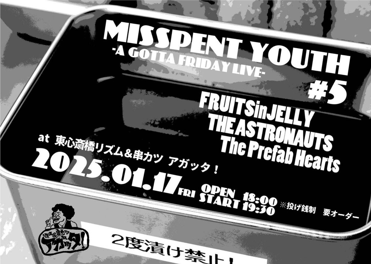 ⁡
Misspent Youth #5
〜アガッタフライデーライブ〜
⁡
Jan. 17, 2025 at  higashi-shinsaibashi Rhythm &amp; Kushi-Katsu AGOTTA
⁡
FRUITSinJELLY
THE ASTRONAUTS
The Prefab Hearts
⁡
open 18:00 start 19:30
to give money (One drink is required to order.)
