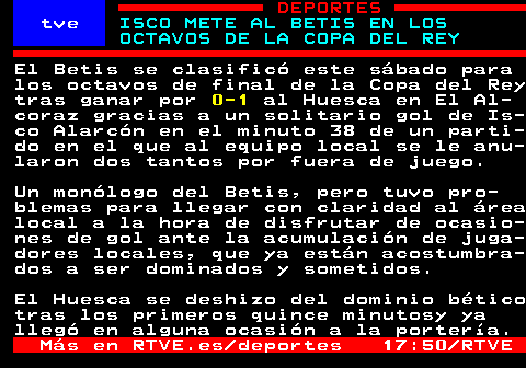 (DEPORTES) 

ISCO METE AL BETIS EN LOS OCTAVOS DE LA COPA DEL REY

El Betis se clasificó este sábado para los octavos de final de la Copa del Rey tras ganar por 0-1 al Huesca en El Alcoraz gracias a un solitario gol de Isco Alarcón en el minuto 38 de un par...👇