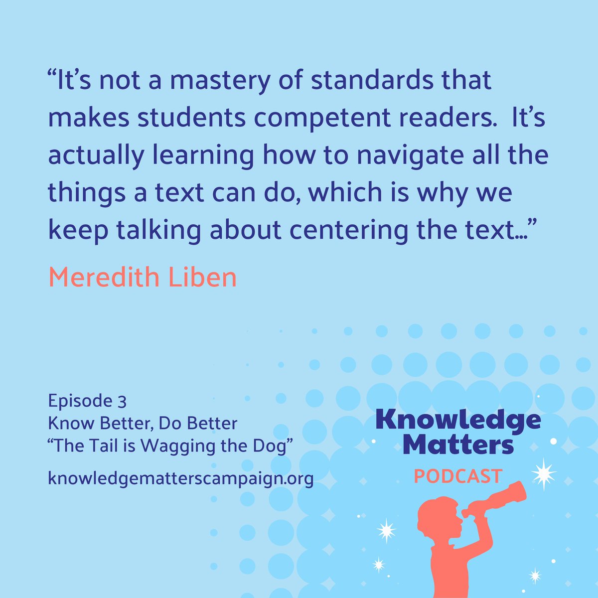 “It’s not mastery of standards that makes students competent readers. It’s learning how to navigate all the things a text can do.”-@MJLiben 

Listen to Episode 3 of the Knowledge Matters Podcast and explore why centering the text is key: https://knowledgematterscampaign