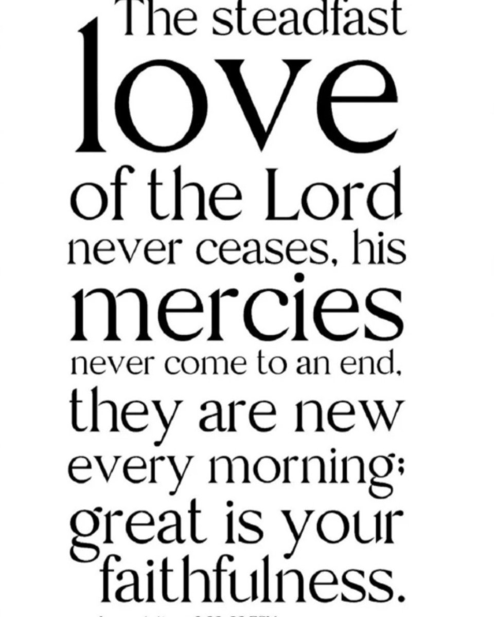 The steadfast love of the Lord never ceases; his mercies never come to an end; they are new every morning; great is your faithfulness.
Lamentations 3:22-23 ESV