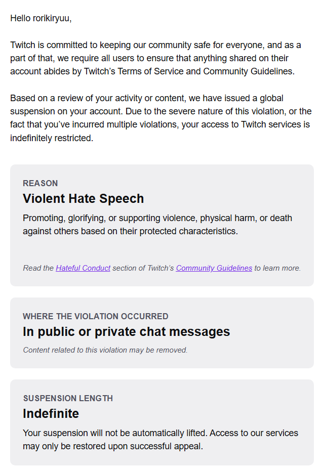 I got banned on Twitch PERMANENTLY. Not even because of me streaming but because i was joking at a friends chat saying i dislike women cause i like men. I'm being falsely accused for hate speech, why not a warning or a temporary ban, but INDEFINITELY!? <a href="/TwitchSupport/">Twitch Support</a> please help