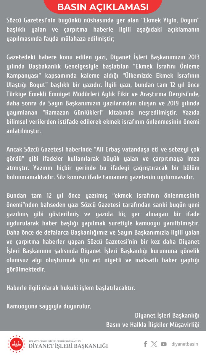 BASIN AÇIKLAMASI

Diyanet İşleri Başkanlığınca yapılan açıklamada, Sözcü Gazetesi’nde, “Ekmek Yiyin, Doyun” başlığıyla verilen haberin yalan ve çarpıtma haber olduğu belirtilerek, “Haberle ilgili olarak hukuki işlem başlatılacaktır.” denildi.
diyanet.gov.tr/tr-TR/Kurumsal…