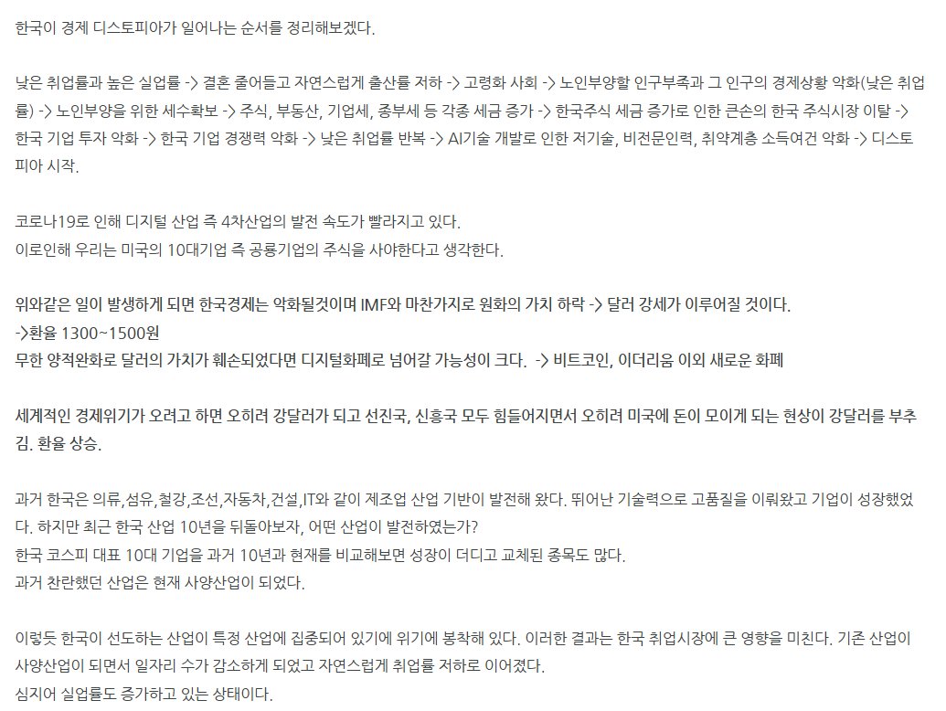 RealChickenBoy9's tweet photo. 5년전 예측한 한국의 위기.

주변 지인들 미국 주식 시작하게 만든 방법.
원화 가치의 하락을 설명.

한국에서 일하고 월급은 원화로 받는다.
그리고 그 원화로 한국 부동산을 산다.
한국 부동산도 원화다.
그리고 한국 주식을 한다면..?

내 모든 자산이 원화로 이루어져 있다.
원화가치의 하락이 온다면 내 자산은 그야말로 녹는다.

하지만 원화가치의 하락은 사실 수 년전부터 기정사실화였다.

국내 주요 기업 성장력 악화 -> 
내수시장에 투자 줄어듬 -> 노동자들이 일 할 환경이 줄어들음 하지만 이를 알지 못하고 자영업으로 뛰어들게됌 -> 내수가 악화되는데 준비가 안된 상태로 자영업을 시작하니 대다수가 힘들어짐 -> 
자영업시작할 때 대출을 끼고함 -> 폐업수순, 대출을 상환하기 위해 바로 일 할 수 있는 일을 찾아 나섬 -> 
그 일 조차 수요가 많이 없음 -> 상황 악화.

양질의 일자리 부족 -> 젊은 세대 경제활동시기 뒤로 점점 늦춰짐 -> 돈 모으는 시기가 늦어짐 -> 자연스럽게 결혼, 출산 시기 늦어지거나 포기함 -> 와중에 남녀갈등도 심화됌 -> 출산율이 떨어지며 노인 국가가 되어버림 -> 국가 투자 매력도가 떨어짐 -> 국내와 해외 기업 모두 한국에 투자를 기피 -> 투자가 이뤄지지 않으니 양질의 일자리 부족 악순환 -> 노동의 빈자리를 외국인 노동자가 채움 -> 외국인이 많아지며 일부 지역에는 외국인 수 급증 -> 치안 공백이 생길 가능성 증가 -> 이 또한 입지에 영향을 알게모르게 미침  -> 부동산에서 입지의 중요성이 더욱 부각됌 -> 핵심 입지는 상승하는 반면에 상대적으로 입지가 좋지 않다고 생각되는 곳은 상승세가 더딤 -> 더욱 더 쏠림현상 반복.

노인 국가가 되다보니 복지비용도 부족, 취약계층 증가 세수확보가 어려워짐 -> 더욱 더 포퓰리즘 정책이 인기 많아짐 -> 부자와 엘리트는  악하고 일반적인 대중들이 선하다는 인식이 강해지며 정책도 이와 관련된 정책들이 인기가 많아짐 ->  세수확보를 위해 부자들에게 세금을 걷어가거나 새로운 법이 만들어짐 -> 이민이 가능한 사람들의 이민 러쉬 -> 세수확보를 위한 법안들이 서민 또는 일반 대중들이 부자가 될 수 있는 사다리를 다 걷어차버림. 기회가 더욱 더 좁아짐. 좁아지기전에 최대한 벌고 빠져나가려는 사람들이 많아짐 -> 악순환.

사실 한국에게 가장 필요한 것이 DOGE다.
미국이 현재하고있는 정부효율부서(Department of Government Efficiency).

정부 관료주의를 해체하고 과도한 규제를 줄이며, 낭비적 지출을 줄이고 연방 기관을 재구성할 길

'정부 기관의 효율화' 작업을 수행하는 부서가 될 전망이다. 규제 철폐, 행정 축소, 비용 절감을 통해 연방 지출을 5,000억 달러 이상 삭감하려는 목표를 갖고 있다.

투명하게 현재 상황을 국��들에게 공개하고, 문제점이 무엇이며 이를 해결하기 위해 어떻게 해야한다 라는 방향성을 제시해주며 충분한 설명을 해줘야 한다.

어떤 한 문제를 해결한다고 해결되는 문제가 아니라 미국처럼 동시 다방면으로 문제 원인을 찾고 동시에 모든 문제들을 해결하기 위한 작업을 진행해야하는데, 이는 절대 쉽지 않고 단기간에 해결 될 일이 아니다.

예를 들면 (예시가 맞는지도 모르겠지만)
몸에 고름이 계속 생기는데 그 고름조차 터트리지 않고 계속 곪아간다. 게다가 그 고름이 한곳에만 생기는게 아니라 여러곳에 있다. 그럴 땐 고름을 터트리고 해결하는게 아니라 고름이 나는 원인을 찾고 고름이 생기지 않게 먼저 처방을 하면서 동시에 고름도 터트리며 치료를 해야한다고 생각한다. 

언론은 자꾸 눈가리고 아웅을 하는 것 같다.
한국은 괜찮다. 한국 기업이 최��다.
그러면서 순수하게 외국 제품과 경쟁하지 않는다.
심지어 외국기업과 제품이 한국에 진입조차 쉽지 않다.
내수 시장을 살린다는 명목으로 이렇게 ��는건지는 모르겠지만, 이는 장기적으로 오히려 스스로 목을 죄고 있었다.  영화 '돈룩업'처럼 현실을 외면하고 우린 잘하고 있으니 괜찮다를 수 년간 지속하다보니 이젠 상황이 더욱 어려워졌고 과거보다 해결하기가 더욱 어려워진 상황이 됐다고 본다.

당장 효과를 볼 수 있는 방법은 금융이라고 본다.
일본 버블이 터지고도 저금리를 유지하며 물가상승이 상대적으로 덜하고 현재 조금씩 개선 될 수 있었던 이유 중 하나가 일본이 버블이였던 당시 해외에 금융 투자를 엄청 했다고 들었다.  그러다보니 해외 투자 자산의 가치 상승과 더불어 배당 등 해외로부터 꾸준히 들어오는 자본들이 일본을 버틸 수 있게 하지 않았나 싶기도 하다.

한국도 스스로 해외 좋은 자산을 찾아서 잘 투자하고 있는 국민들 또는 국민연금에게 오히려 혜택을 줘야하지 않을까.. 

환율 방어 헷지용으로 국민연금 이용하지말았으면 한다.

한국은행 고위 관계자는 “국민연금 내부 결정에 따라 곧 국민연금에서 환 헤지 물량이 나올 것으로 ��상한다”고 했다. 국민연금의 환 헤지는 보유 중인 해외자산 일부를 선물환으로 매도하는 식으로 이뤄진다. 달러 매도이므로 원·달러 환율을 낮추는 효과가 있다. 환율 방어가 시급한 한은으로선 국민연금의 환 헤지가 반가울 수밖에 없다.

덕분에 국민연금의 환 헤지는 환차익 기회를 스스로 날리는 의사결정이 되버리는 꼴.

현재 문제를 명확히 파악하고 상황이 더욱 나빠지지 않도록 하는 것이 현재로서는 최선이지 않을까 싶다.
문제를 동시 다발적으로 없애도록 하자.

문제가 그러면 무엇이 있을까
1. 국내 기업 경쟁력 악화(기술, 자본, 인재 등)
2. 양질의 일자리 부족
3. 결혼 및 출산율 저하
4. 국가 노인 비율 증가
5. 국가 매력도 하락
6. 국내 투자 감소
7. 원화 가치 하락
8. 환율 상승
9. 물가 상승
10. 세금 부족
11. 세수확보를 위한 무리한 정책
12. 해�� 투자 증가 또는 이민 증가 또는 인재 해외로 유출
13. 내수 악화
14. 가계 대출 증가
15. 서민 경제 악화
16. 포퓰리즘 강화
17. 갈등 심화
18. 리더의 부재
19. 준비가 부족한 상태로 외국인 노동자 증가
20. 관리 미흡, 불법체류자 증가, 치안 공백
21. 30,40 부동산 무리한 영끌 -> 소비 주체가 대출이자와 원금상환에 허덕임. 
22. 양질의 일자리 감소로 신입을 뽑지않음 및 희망퇴직 증가
23. 자영업자 증가
24. 준비되지 않은 상태로 대출받아 자영업 시작
25. 폐업, 가계부채 증가, 불안정한 단기성 취업 증가
26. 위의 문제들로 애사심, 애국심이 많이 줄어듬
27. 희망이 보이지 않음

이 외에도 더 있겠지만 위의 문제들을 동시 다발적으로 해결해나간다면 희망이 보이지 않을까.

근데 쉽지는 않을 것 같다.
뛰어난 리더가 나타나 해주길 바라면서..

25년 새해에도 각자의 위치에서 화이팅 합시다.
두서 없는 긴 글 읽게해서 죄송합니다.
밤에 잠들기 전에 잠이 안와서 작성해봅니다.

작성시간 새벽 두시..