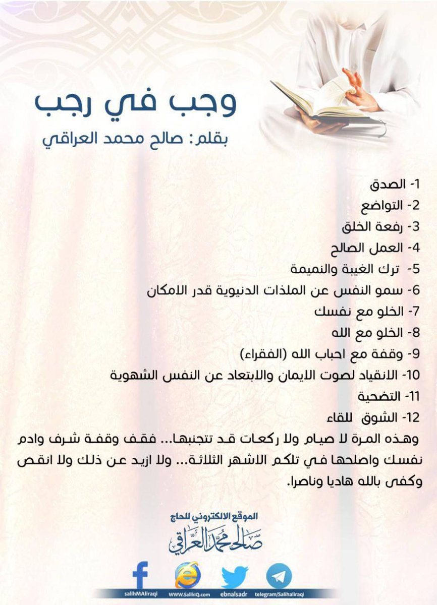 وجب في رجب
1- الصدق
2- التواضع
3- رفعة الخلق
4- العمل الصالح
5- ترك الغيبة والنميمة
6- سمو النفس عن الملذات الدنيوية قدر الامكان
7- الخلو مع نفسك
8- الخلو مع الله
9- وقفة مع احباب الله (الفقراء)
10- الانقياد لصوت الايمان والابتعاد عن النفس الشهوية
11- التضـ.ـحية
12- الشوق للقاء