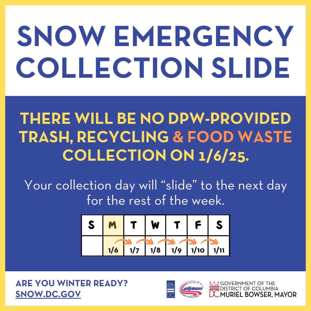 Mayor Muriel Bowser has declared a snow emergency for DC through Tue., Jan. 7. Trash, recycling &amp; food waste collection services will not occur on Mon., Jan. 6. A Snow Emergency Collection Slide will be in effect through Sat., Jan. 11. 

Visit SNOW.DC.GOV