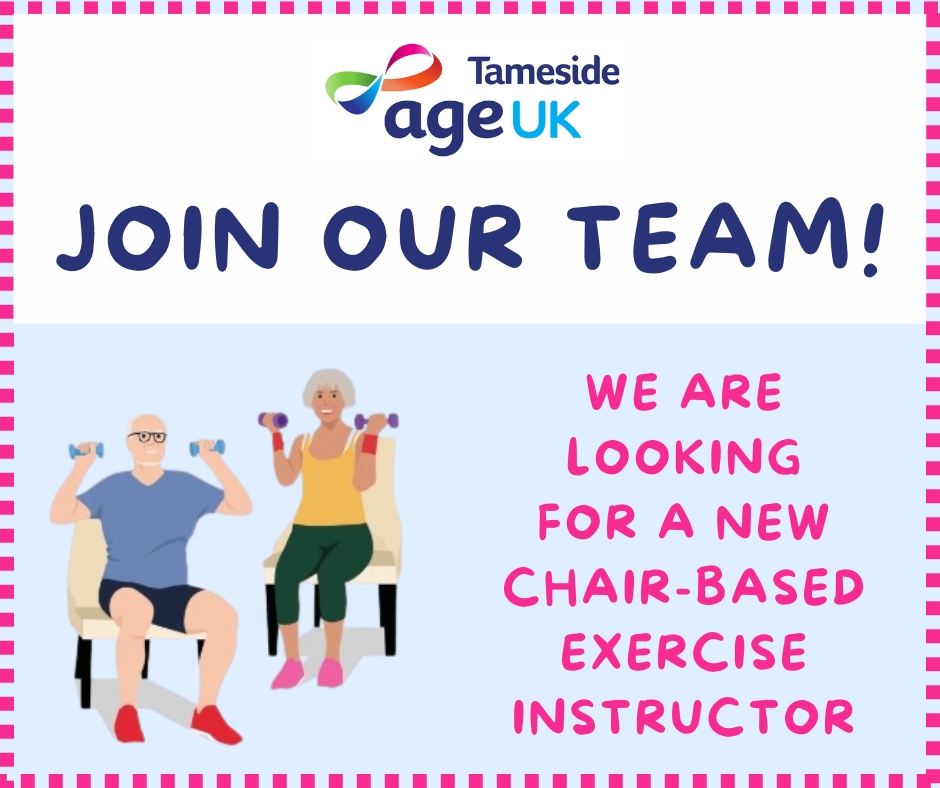 We are looking to hire a qualified Chair Based Exercise Instructor to deliver a Strength and Balance Class to older people every Thursday from 1.30pm to 2.30pm. If you are interested please call 0161 308 5000 to speak to Marcia or email: customerservice@ageuktameside.com