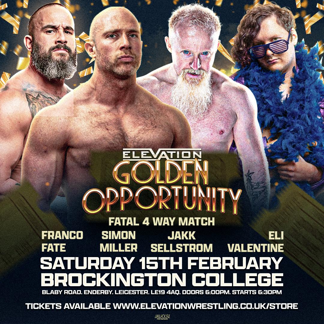 FEB 15TH - BROCKINGTON COLLEGE

Elevation Wrestling - 'Golden Opportunity'
🚪 6pm 🔔 6.30pm

🎟 elevationwrestling.co.uk/store

Announced So Far

Trent Seven Vs "Textbook" Dave Breaks

Fatal 4 Way
Franco Fate Vs Jakk Sellstrőm Vs Eli Valentine Vs Simon Miller

Aluna Blue Vs Ashleh Vega