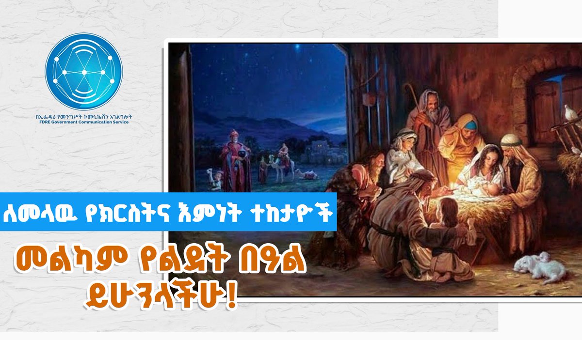 ለመላው የክርስትና እምነት ተከታዮች በሙሉ መልካም የልደት በአል ይሁንላችሁ።
 
በዓሉ የመተሳሰብ፣ የመቀራረብ የአብሮነትና የደስታ እንዲሆን የኢፌድሪ የመንግስት ኮሚዩኒኬሽን አገልግሎት ይመኛል።