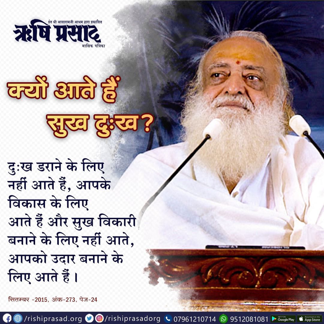 क्यों आते है सुख दुःख? 
दुःख डराने के लिए नहीं आते हैं, आपके विकास के लिए आते हैं और सुख विकारी बनाने के लिए नहीं आते, आपको उदार बनाने के लिए आते हैं । 
सितम्बर 2015, अंक 273, पेज 24 
#AsharamjiBapuQuotes #RishiPrasad #Magazine #Bapuji