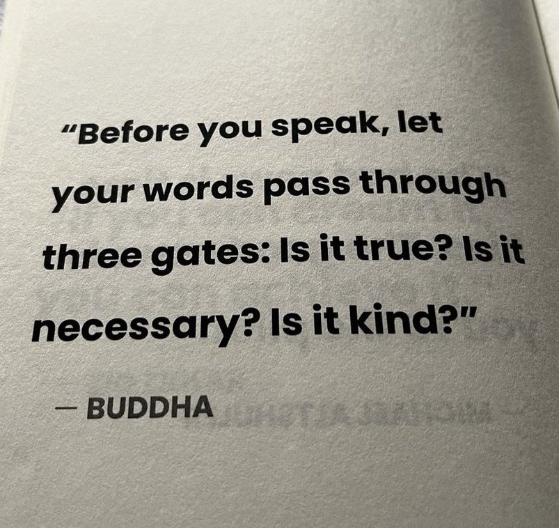 Words have power, they are impactful to ourselves and others.“Before you speak, let your words pass through three gates. At the 1st  gate, ask yourself, ‘Is it true or factual?’At the 2nd gate ask, ‘Is it necessary and beneficial?’ At the 3rd gate ask, ‘Is it kind or beneficial?’