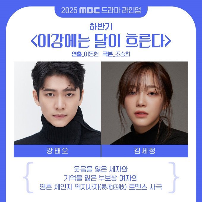 MBC <이강에는 달이 흐른다> 

제작:하이지음스튜디어
연출:이동현
극본:조승희
출연:강태오, 김세정

웃음을 잃은 세자와 기억을 잃은 부보상 여자의 영혼 체인지 역지사지(易地四肢) 로맨스 사극