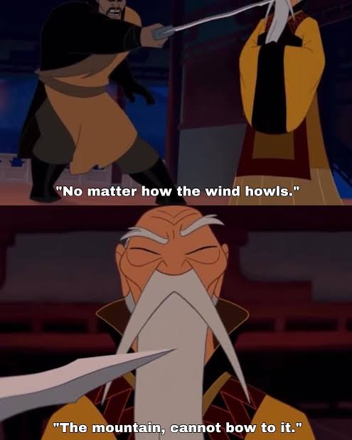 - Bow to me!

- No matter how the wind howls,
The mountain cannot bow to it.

          - Mulan