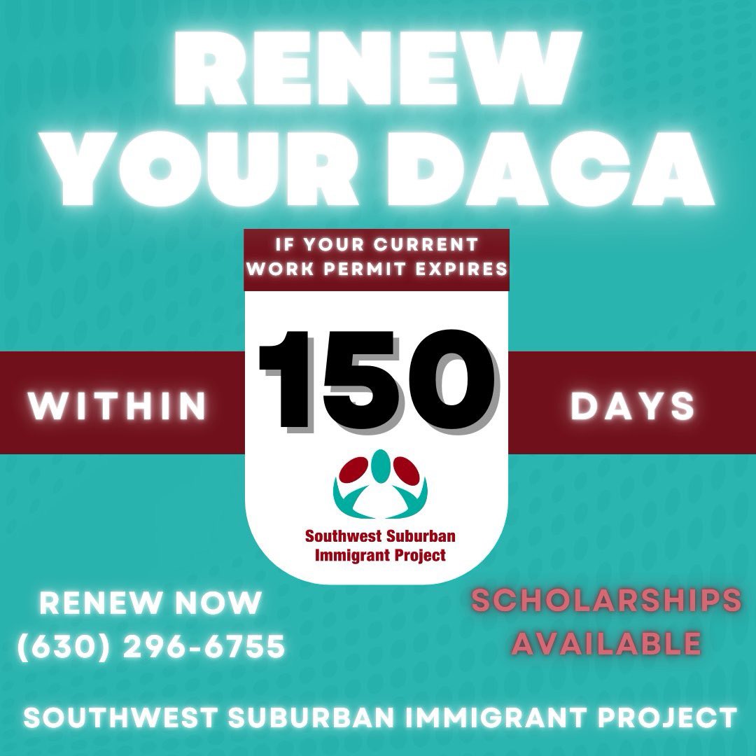 RENEW YOUR DACA: Within 150 days of when your work permit expires. We have scholarships to help cover the cost of the renewal if you live in Illinois call our office at (630) 296-6755 to schedule your appointment.