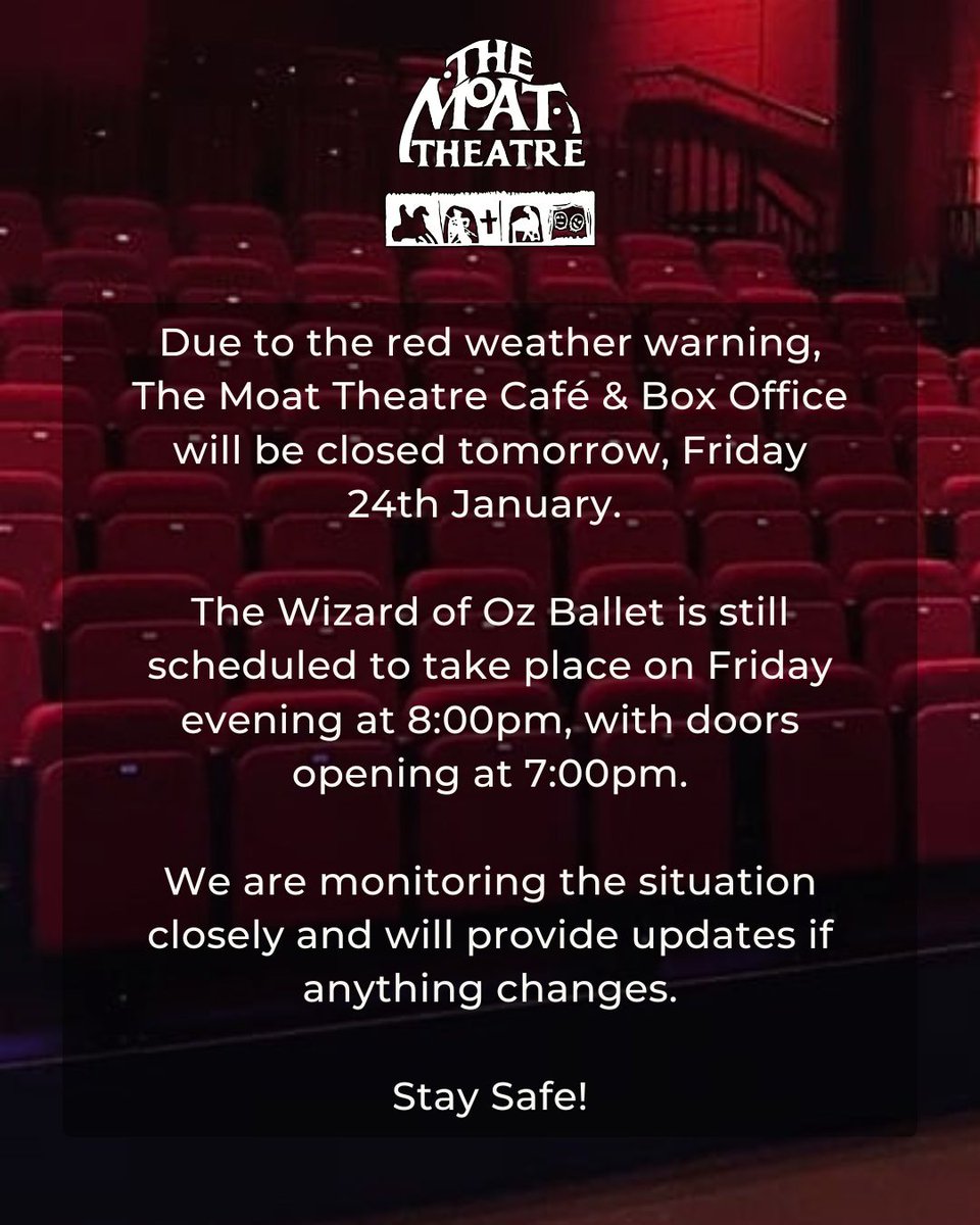 Due to the red weather warning, The Moat Theatre Café &amp; Box Office will be closed tomorrow, Friday 24th January.

The Wizard of Oz Ballet is still scheduled to take place on Friday evening at 8:00pm, with doors opening at 7:00pm. 

Stay Safe!