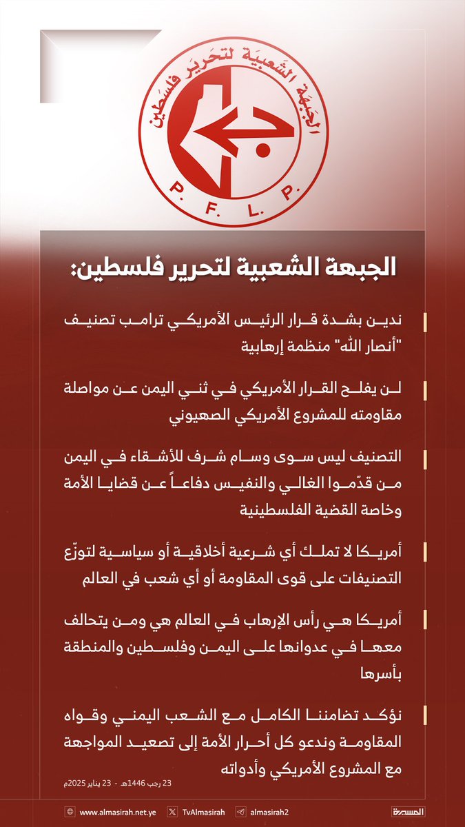 الجبهة الشعبية لتحرير فلسطين:
- ندين بشدة قرار الرئيس الأمريكي ترامب تصنيف "أنصار الله" منظمة إرهابية 
-  أمريكا لا تملك أي شرعية أخلاقية أو سياسية لتوزّع التصنيفات على قوى المقاومة أو أي شعب في العالم