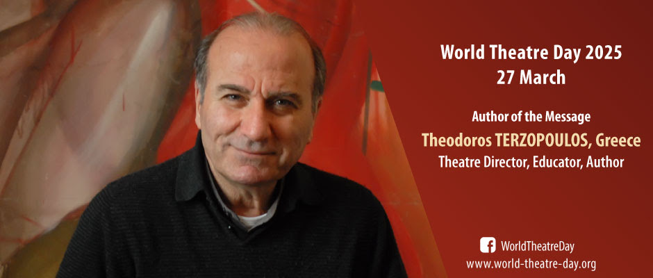 مؤلف رسالة اليوم العالمي للمسرح هو المخرج المسرحي اليوناني  TERZOPOULOS  وسيلقيها في السابع والعشرين من مارس 2025.

أهم ماجاء في هذه الكلمة،،

هل يمكن للمسرح أن يستمع إلى نداءات عصرنا... ويناضل لمواجهة مشكلاتنا؟

 إن الشعور السائد بالخوف تجاه الآخر، المختلف، الغريب، يسيطر على
