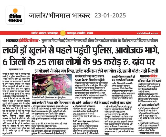 लकी ड्रॉ खुलने से पहले पहुंची पुलिस, आयोजक भागे.
बनारस धरा मित्र मंडली ड्रा फर्जी निकला,
जिसमें बाड़मेर जिले के बीस छपरी थे टोकन काटने में शामिल,
6 जिलो के 25 लाख लोगों के 95 करोड़ रुपए दाव पर,
गुजरात में कार्रवाई के डर से राज्य की सीमा के निकट सांचौर के विरोल गांव में किया आयोजन