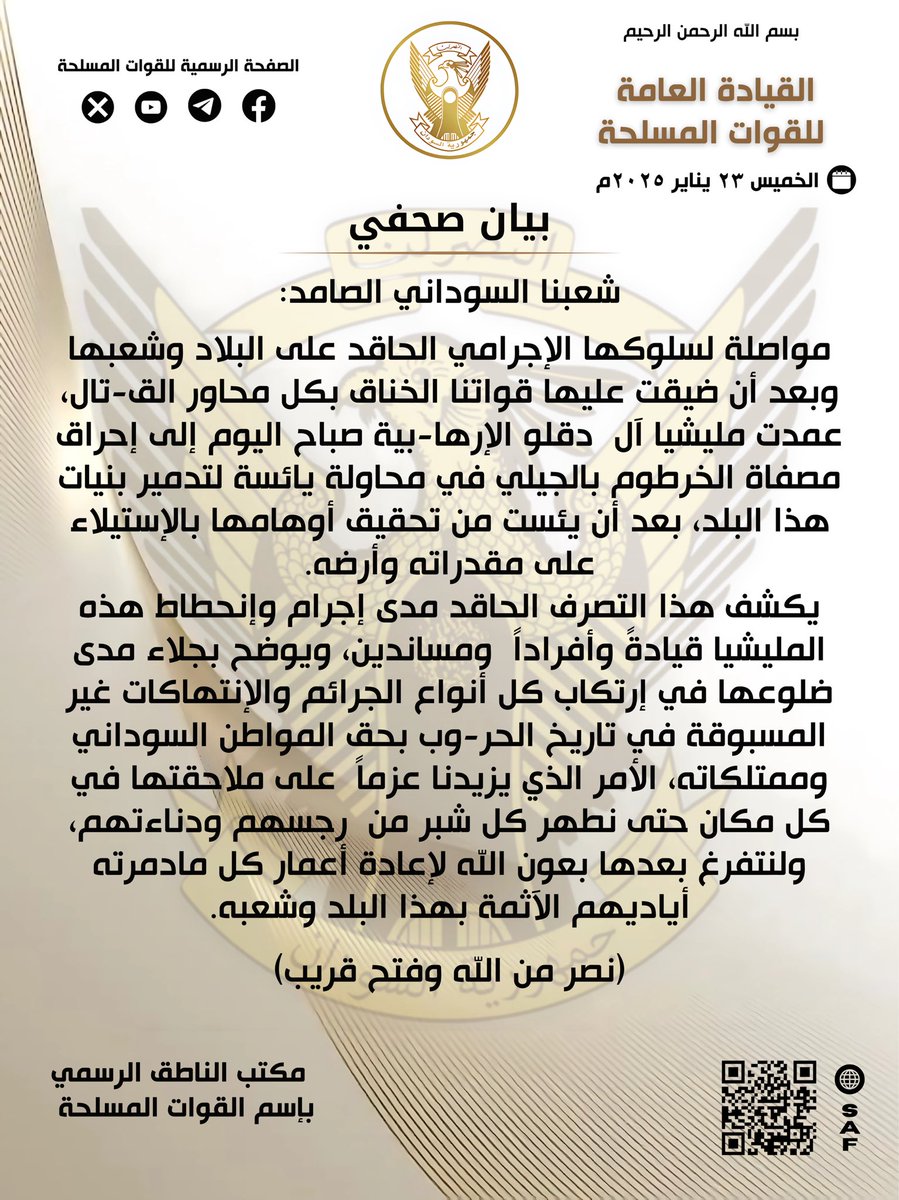 بسم الله الرحمن الرحيم

القيادة العامة للقوات المسلحة

  بيان صحفي
الخميس ٢٣ يناير ٢٠٢٥م

شعبنا السوداني الصامد:

مواصلة لسلوكها الإجرامي الحاقد على البلاد وشعبها وبعد أن ضيقت عليها قواتنا الخناق بكل محاور الق-تال، عمدت مليشيا آل  دقلو الإرها-بية صباح اليوم إلى إحراق مصفاة