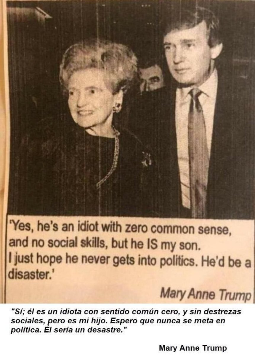 "Sí, él es un idiota con sentido común cero y sin destrezas sociales, pero es mi hijo. Espero que nunca se meta en Política. Sería un desastre".
Firmado: Mary Ann Trump. Madre del cuadragésimo séptimo presidente de los Estados Unidos de América.