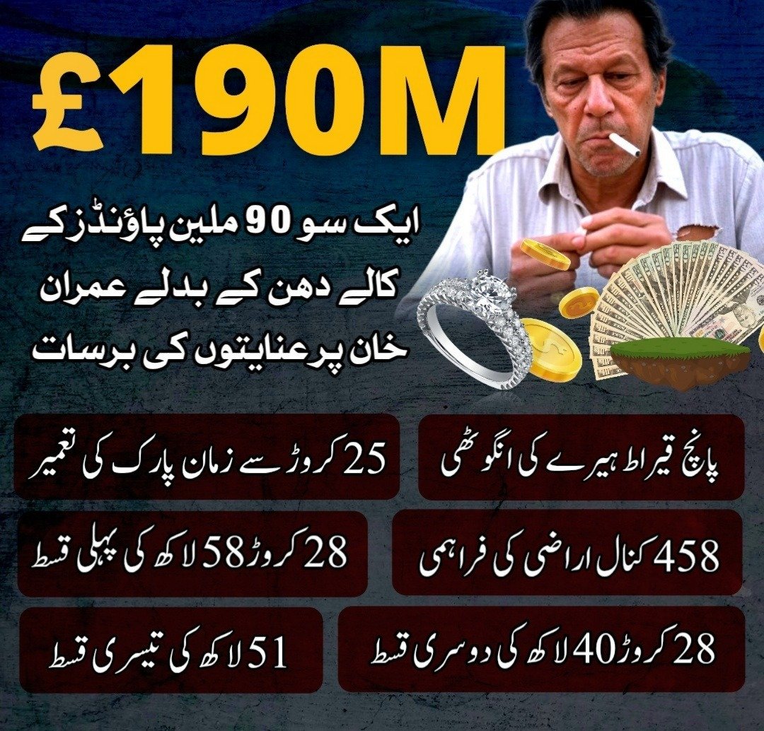ایک سو نوے ملین پاؤنڈز کے کالے دھن کے عوض عمران نیازی پر عنایتوں کی برسات:

پانچ قیراط ہیرے کی انگوٹھی

25 کروڑ سے زمان پارک کی تزئین و تعمیر

458 کنال اراضی "گفٹ"

28 کروڑ 58 لاکھ کی پہلی قسط

28 کروڑ 40 لاکھ کی دوسری قسط

51 لاکھ کی تیسری قسط

یہ سب کچھ "ایمانداری" کے دعوے کے