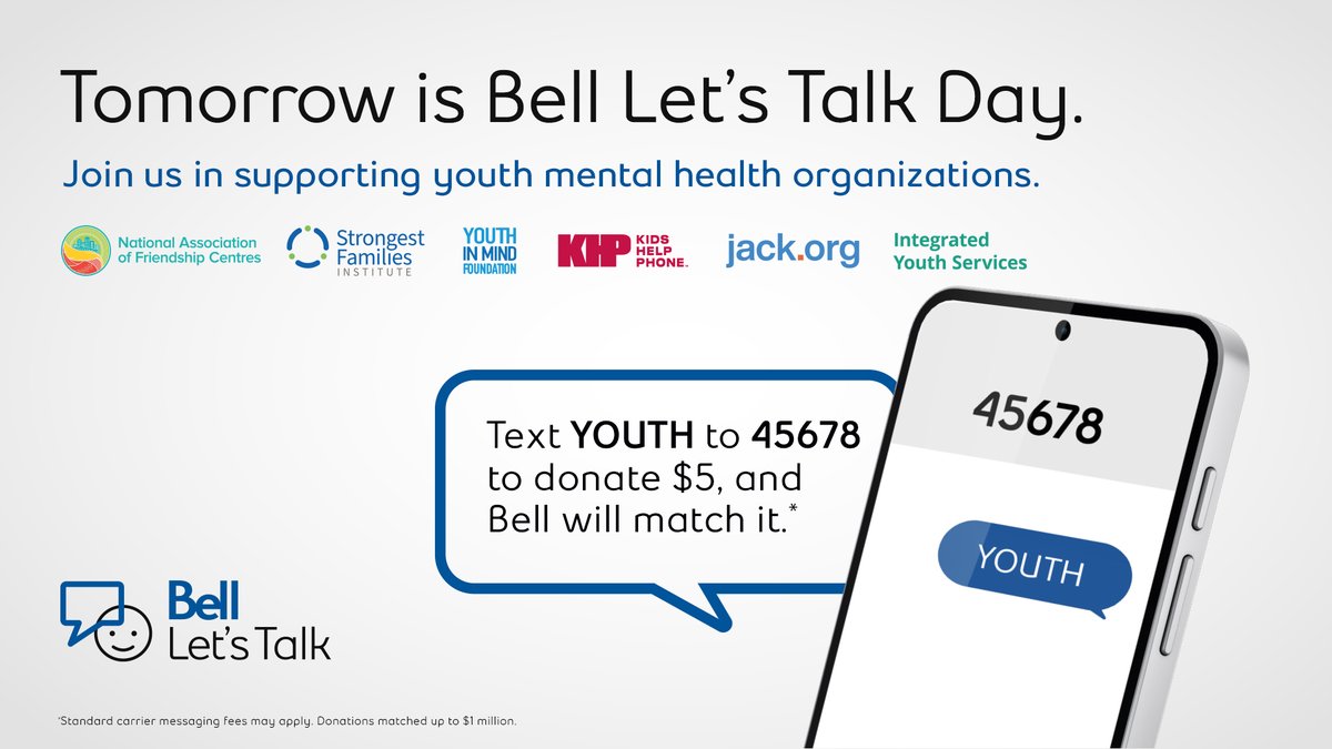Bell Let's Talk (@bell_letstalk) on Twitter photo Get ready! Tomorrow is Bell Let's Talk Day. Support youth mental health organizations by texting YOUTH to 45678 to donate $5 and Bell will match it. Together, let's make a difference.
<a href="/KidsHelpPhone/">Kids Help Phone</a> <a href="/StrongestFam/">Strongest Families</a> <a href="/jackdotorg/">Jack.org</a> <a href="/JeunesEnTete/">FondationJeunesEnTĂȘte</a> <a href="/NAFC_ANCA/">National Association of Friendship Centres</a>
bell.ca/letstalk Get ready! Tomorrow is Bell Let's Talk Day. Support youth mental health organizations by texting YOUTH to 45678 to donate $5 and Bell will match it. Together, let's make a difference.
<a href="/KidsHelpPhone/">Kids Help Phone</a> <a href="/StrongestFam/">Strongest Families</a> <a href="/jackdotorg/">Jack.org</a> <a href="/JeunesEnTete/">FondationJeunesEnTĂȘte</a> <a href="/NAFC_ANCA/">National Association of Friendship Centres</a>
bell.ca/letstalk